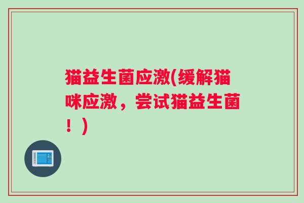 猫益生菌应激(缓解猫咪应激，尝试猫益生菌！)