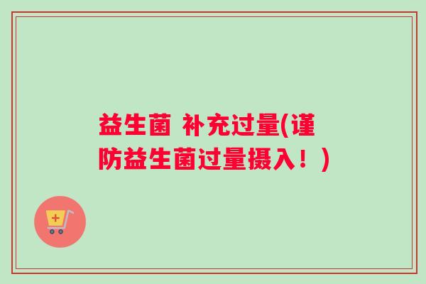 益生菌 补充过量(谨防益生菌过量摄入！)