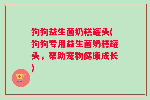 狗狗益生菌奶糕罐头(狗狗专用益生菌奶糕罐头，帮助宠物健康成长)