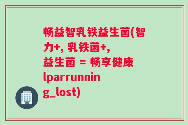 畅益智乳铁益生菌(智力+, 乳铁菌+, 益生菌 = 畅享健康lparrunning_lost)