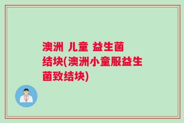澳洲 儿童 益生菌 结块(澳洲小童服益生菌致结块)