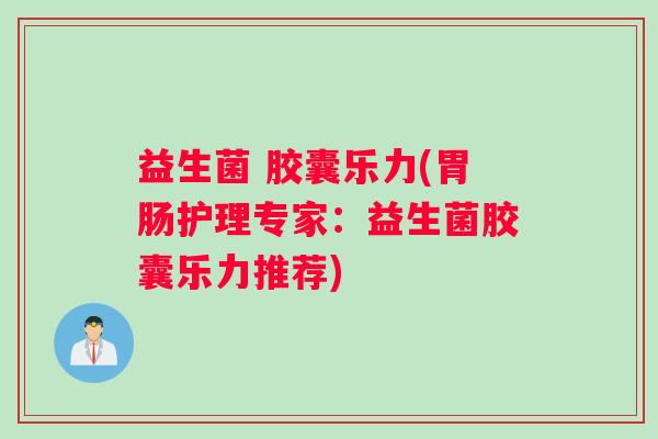 益生菌 胶囊乐力(胃肠护理专家：益生菌胶囊乐力推荐)
