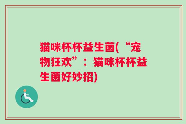 猫咪杯杯益生菌(“宠物狂欢”：猫咪杯杯益生菌好妙招)
