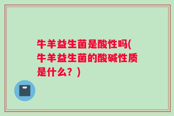 牛羊益生菌是酸性吗(牛羊益生菌的酸碱性质是什么？)