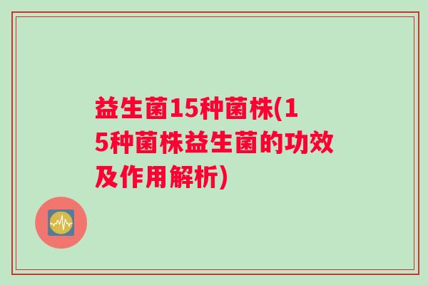 益生菌15种菌株(15种菌株益生菌的功效及作用解析)