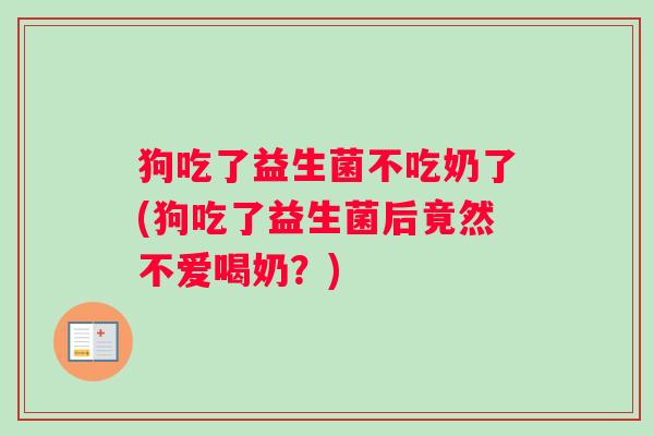 狗吃了益生菌不吃奶了(狗吃了益生菌后竟然不爱喝奶？)