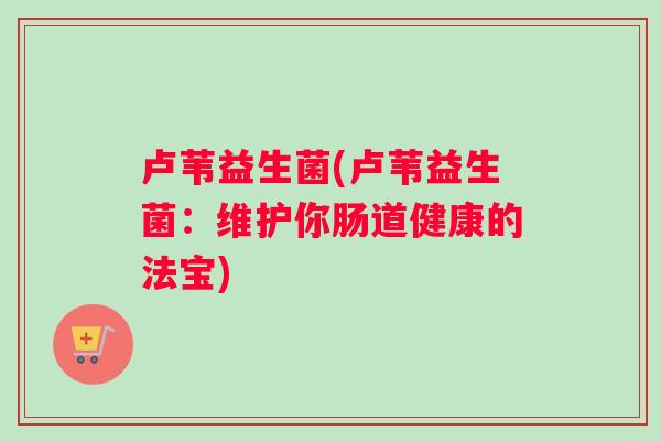 卢苇益生菌(卢苇益生菌：维护你肠道健康的法宝)