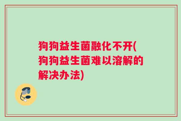 狗狗益生菌融化不开(狗狗益生菌难以溶解的解决办法)