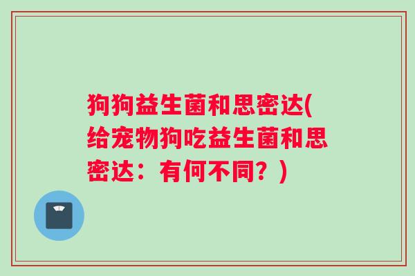 狗狗益生菌和思密达(给宠物狗吃益生菌和思密达：有何不同？)