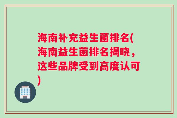 海南补充益生菌排名(海南益生菌排名揭晓，这些品牌受到高度认可)