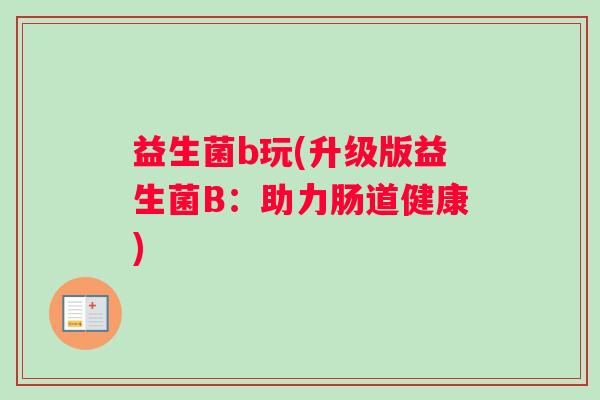 益生菌b玩(升级版益生菌B：助力肠道健康)