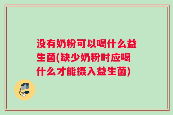 没有奶粉可以喝什么益生菌(缺少奶粉时应喝什么才能摄入益生菌)