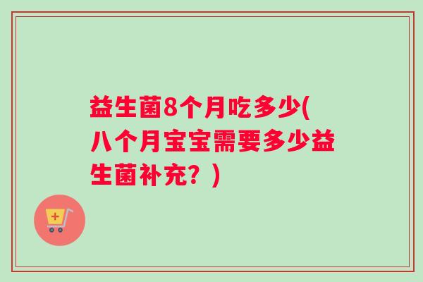 益生菌8个月吃多少(八个月宝宝需要多少益生菌补充？)