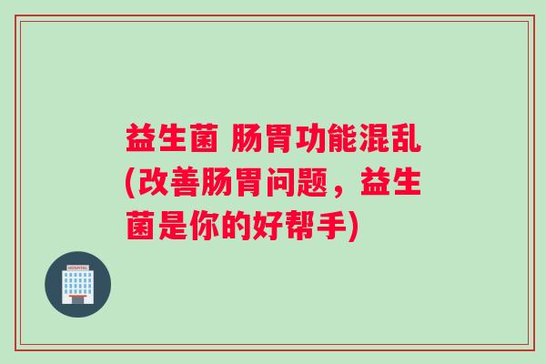 益生菌 肠胃功能混乱(改善肠胃问题,益生菌是你的好帮手) 益生菌 肠胃功能混乱(改善肠胃问题,益生菌是你的好帮手)
