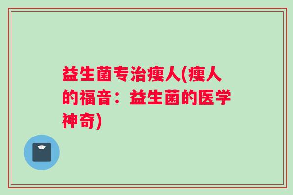 益生菌专瘦人(瘦人的福音:益生菌的医学神奇) 益生菌专瘦人(瘦人的福音:益生菌的医学神奇)