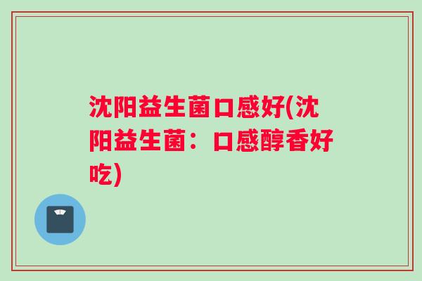 沈阳益生菌口感好(沈阳益生菌：口感醇香好吃)