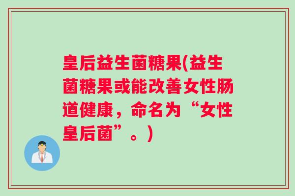 皇后益生菌糖果(益生菌糖果或能改善女性肠道健康，命名为“女性皇后菌”。)