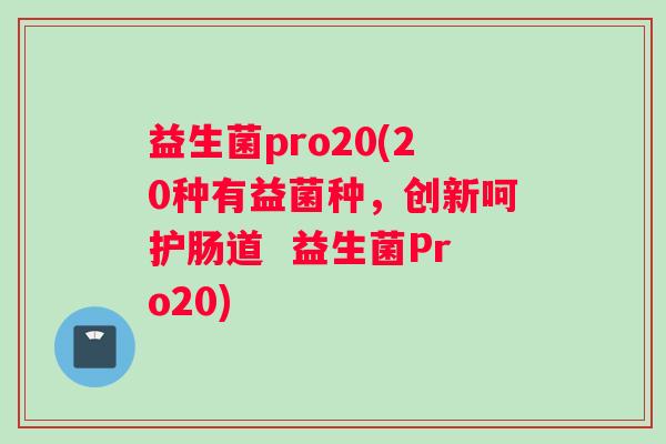 益生菌pro20(20种有益菌种，创新呵护肠道  益生菌Pro20)