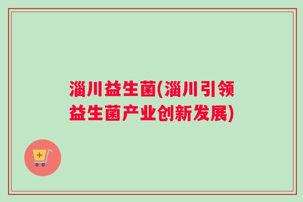 淄川益生菌(淄川引领益生菌产业创新发展)