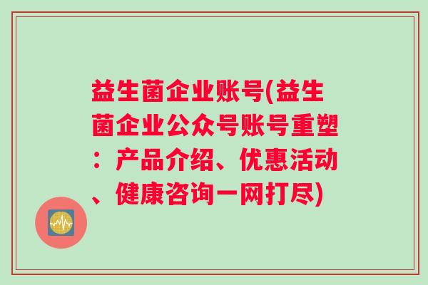益生菌企业账号(益生菌企业公众号账号重塑：产品介绍、优惠活动、健康咨询一网打尽)