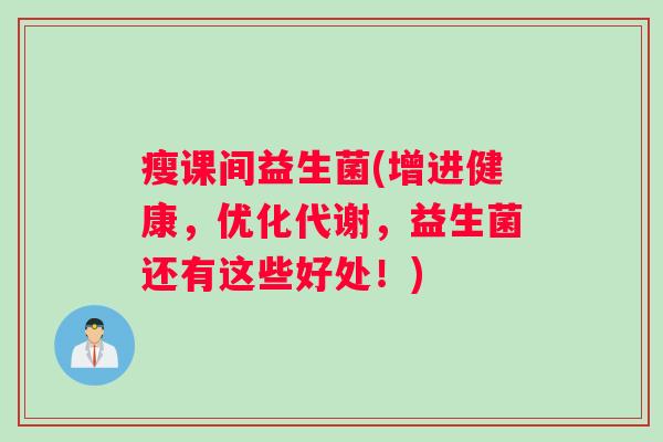 瘦课间益生菌(增进健康，优化代谢，益生菌还有这些好处！)