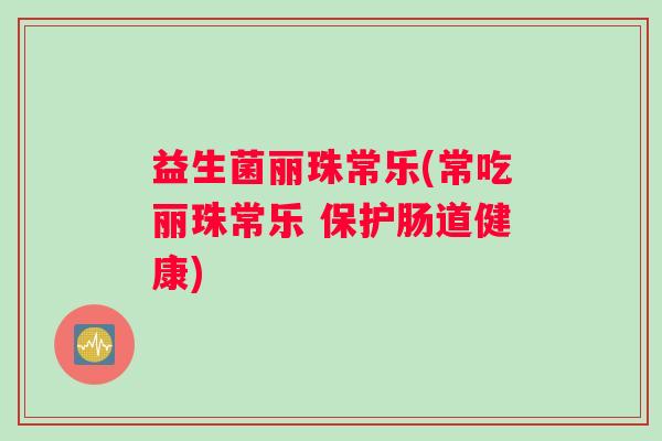益生菌丽珠常乐(常吃丽珠常乐 保护肠道健康)