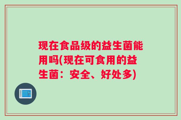 现在食品级的益生菌能用吗(现在可食用的益生菌：安全、好处多)