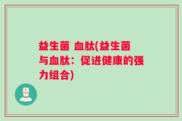 益生菌 血肽(益生菌与血肽：促进健康的强力组合)