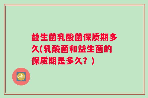 益生菌乳酸菌保质期多久(乳酸菌和益生菌的保质期是多久？)