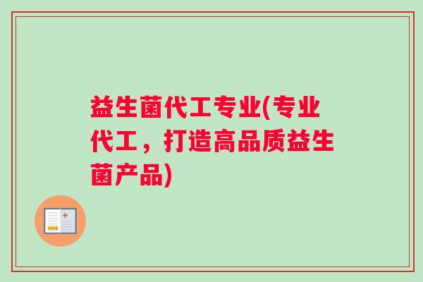 益生菌代工专业(专业代工,打造高品质益生菌产品) 益生菌代工专业(专业代工,打造高品质益生菌产品)