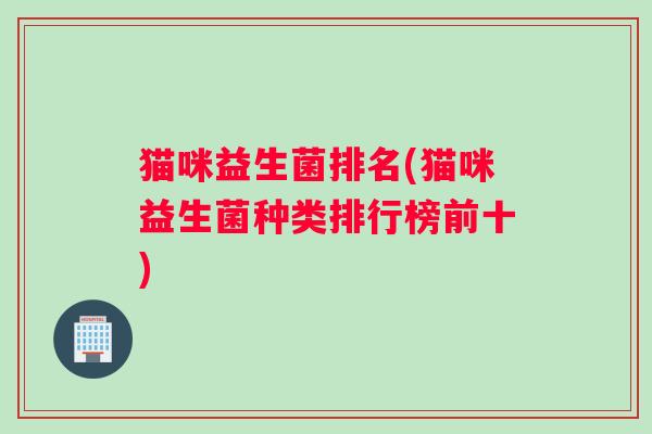 猫咪益生菌排名(猫咪益生菌种类排行榜前十) 猫咪益生菌排名(猫咪益生菌种类排行榜前十)