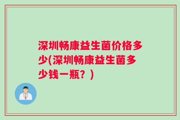 深圳畅康益生菌价格多少(深圳畅康益生菌多少钱一瓶？)