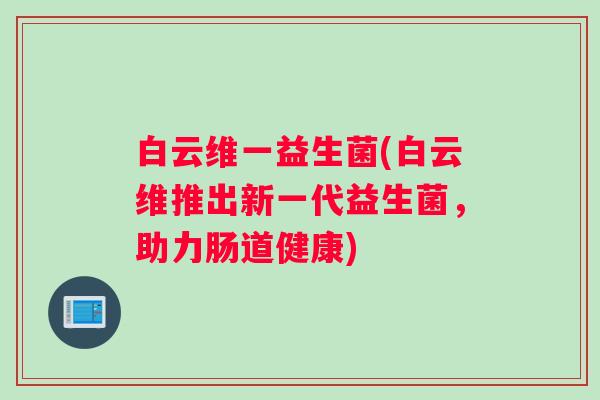 白云维一益生菌(白云维推出新一代益生菌，助力肠道健康)