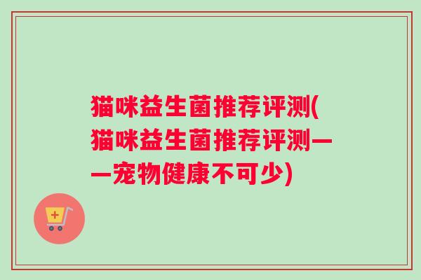 猫咪益生菌推荐评测(猫咪益生菌推荐评测——宠物健康不可少)