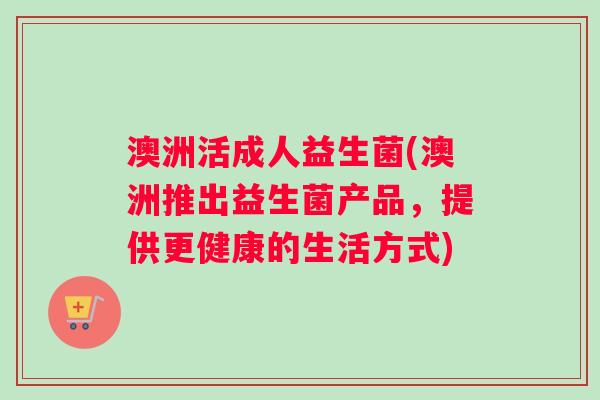 澳洲活成人益生菌(澳洲推出益生菌产品，提供更健康的生活方式)