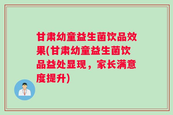 甘肃幼童益生菌饮品效果(甘肃幼童益生菌饮品益处显现，家长满意度提升)
