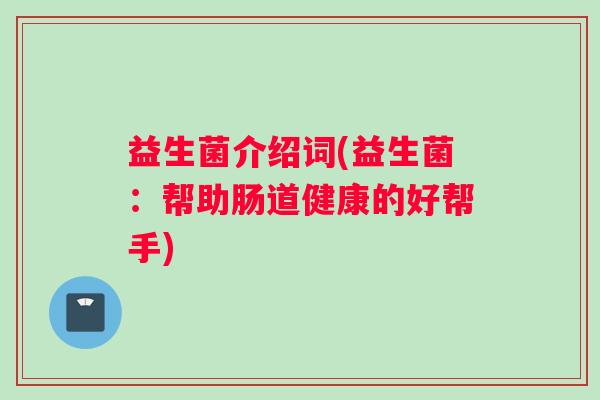 益生菌介绍词(益生菌:帮助肠道健康的好帮手) 益生菌介绍词(益生菌:帮助肠道健康的好帮手)