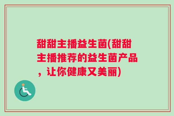甜甜主播益生菌(甜甜主播推荐的益生菌产品,让你健康又美丽) 甜甜主播益生菌(甜甜主播推荐的益生菌产品,让你健康又美丽)