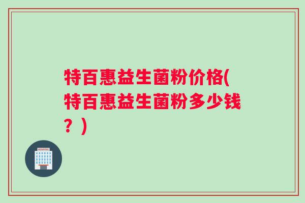 特百惠益生菌粉价格(特百惠益生菌粉多少钱？)
