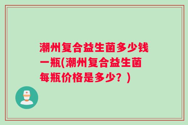 潮州复合益生菌多少钱一瓶(潮州复合益生菌每瓶价格是多少？)
