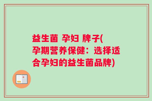 益生菌 孕妇 牌子(孕期营养保健:选择适合孕妇的益生菌品牌) 益生菌 孕妇 牌子(孕期营养保健:选择适合孕妇的益生菌品牌)