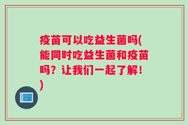 疫苗可以吃益生菌吗(能同时吃益生菌和疫苗吗？让我们一起了解！)