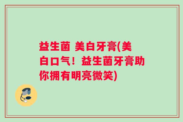 益生菌 美白牙膏(美白口气！益生菌牙膏助你拥有明亮微笑)
