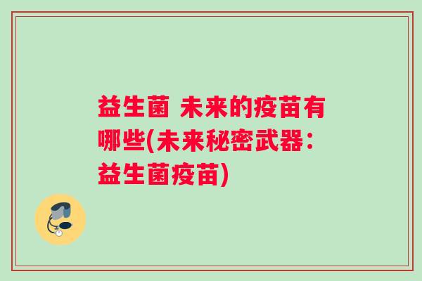 益生菌 未来的疫苗有哪些(未来秘密武器：益生菌疫苗)