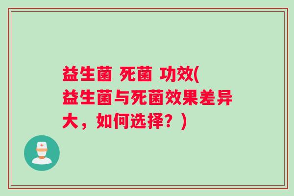 益生菌 死菌 功效(益生菌与死菌效果差异大，如何选择？)