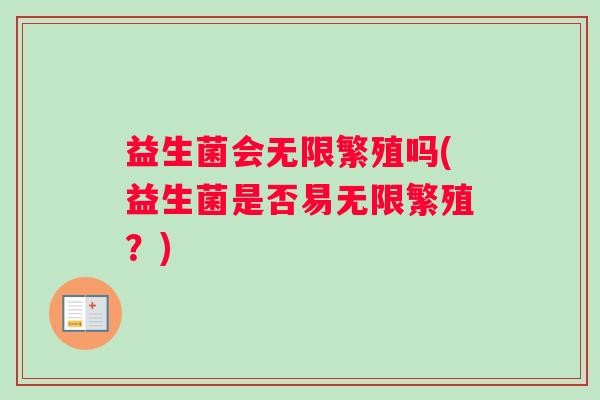 益生菌会无限繁殖吗(益生菌是否易无限繁殖？)