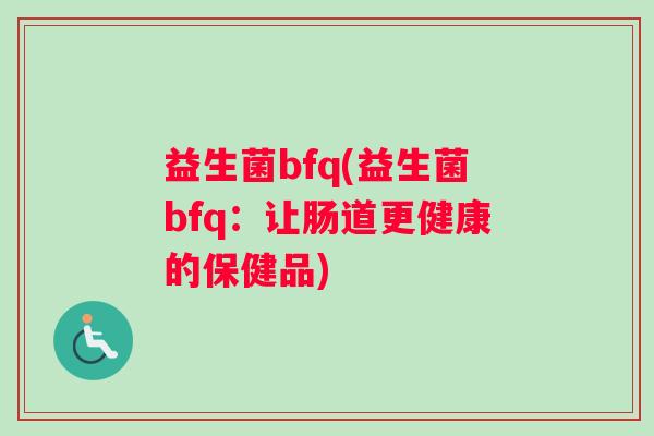 益生菌bfq(益生菌bfq：让肠道更健康的保健品)