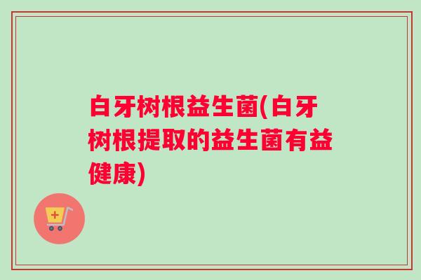 白牙树根益生菌(白牙树根提取的益生菌有益健康)