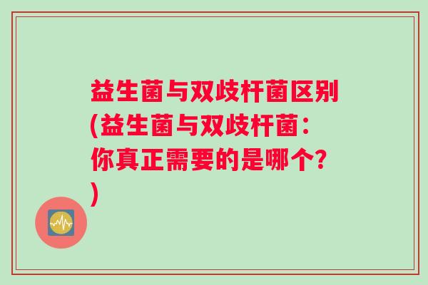 益生菌与双歧杆菌区别(益生菌与双歧杆菌：你真正需要的是哪个？)
