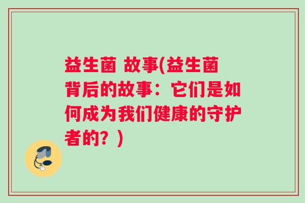 益生菌 故事(益生菌背后的故事：它们是如何成为我们健康的守护者的？)